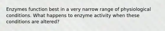 Enzymes function best in a very narrow range of physiological conditions. What happens to enzyme activity when these conditions are altered?