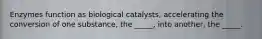 Enzymes function as biological catalysts, accelerating the conversion of one substance, the _____, into another, the _____.