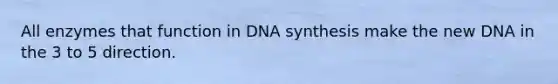 All enzymes that function in DNA synthesis make the new DNA in the 3 to 5 direction.