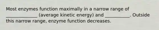 Most enzymes function maximally in a narrow range of ______________ (average kinetic energy) and ___________. Outside this narrow range, enzyme function decreases.