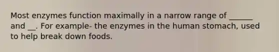 Most enzymes function maximally in a narrow range of ______ and __. For example- the enzymes in the human stomach, used to help break down foods.