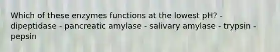 Which of these enzymes functions at the lowest pH? - dipeptidase - pancreatic amylase - salivary amylase - trypsin - pepsin