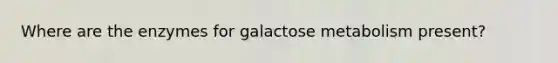 Where are the enzymes for galactose metabolism present?