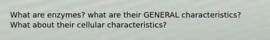 What are enzymes? what are their GENERAL characteristics? What about their cellular characteristics?