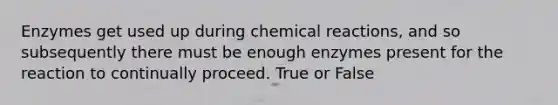 Enzymes get used up during chemical reactions, and so subsequently there must be enough enzymes present for the reaction to continually proceed. True or False