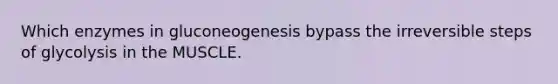 Which enzymes in gluconeogenesis bypass the irreversible steps of glycolysis in the MUSCLE.