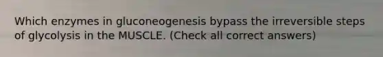 Which enzymes in gluconeogenesis bypass the irreversible steps of glycolysis in the MUSCLE. (Check all correct answers)