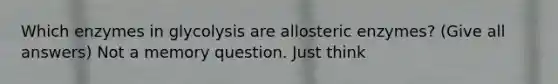 Which enzymes in glycolysis are allosteric enzymes? (Give all answers) Not a memory question. Just think