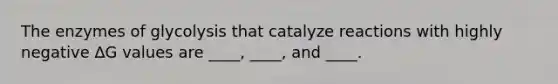 The enzymes of glycolysis that catalyze reactions with highly negative ∆G values are ____, ____, and ____.