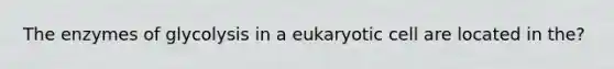 The enzymes of glycolysis in a eukaryotic cell are located in the?