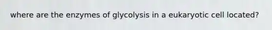 where are the enzymes of glycolysis in a eukaryotic cell located?