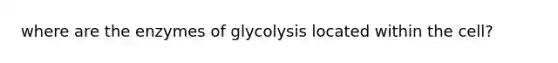 where are the enzymes of glycolysis located within the cell?