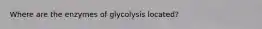 Where are the enzymes of glycolysis located?