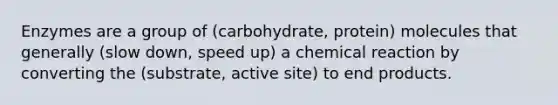 Enzymes are a group of (carbohydrate, protein) molecules that generally (slow down, speed up) a chemical reaction by converting the (substrate, active site) to end products.