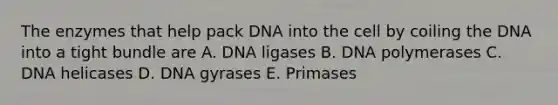 The enzymes that help pack DNA into the cell by coiling the DNA into a tight bundle are A. DNA ligases B. DNA polymerases C. DNA helicases D. DNA gyrases E. Primases