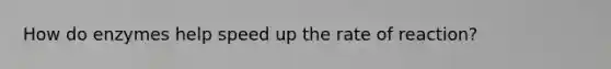 How do enzymes help speed up the rate of reaction?