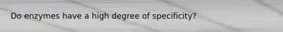 Do enzymes have a high degree of specificity?