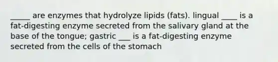 _____ are enzymes that hydrolyze lipids (fats). lingual ____ is a fat-digesting enzyme secreted from the salivary gland at the base of the tongue; gastric ___ is a fat-digesting enzyme secreted from the cells of the stomach