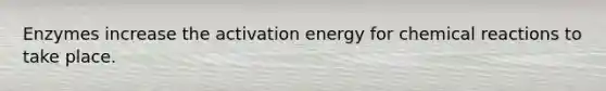 Enzymes increase the activation energy for chemical reactions to take place.