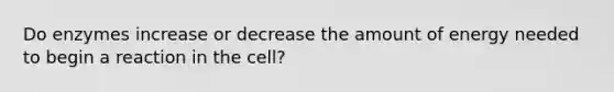 Do enzymes increase or decrease the amount of energy needed to begin a reaction in the cell?