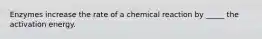 Enzymes increase the rate of a chemical reaction by _____ the activation energy.