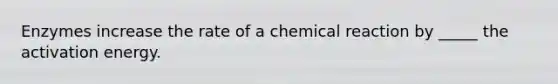 Enzymes increase the rate of a chemical reaction by _____ the activation energy.