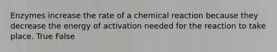 Enzymes increase the rate of a chemical reaction because they decrease the energy of activation needed for the reaction to take place. True False