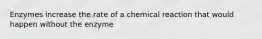 Enzymes increase the rate of a chemical reaction that would happen without the enzyme