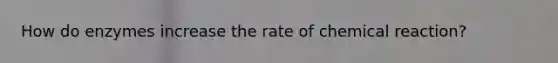 How do enzymes increase the rate of chemical reaction?