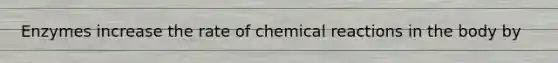 Enzymes increase the rate of chemical reactions in the body by