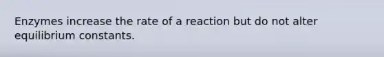 Enzymes increase the rate of a reaction but do not alter equilibrium constants.