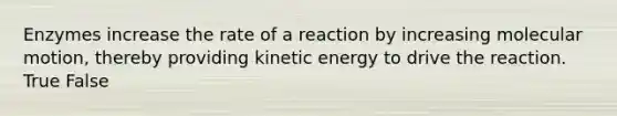 Enzymes increase the rate of a reaction by increasing molecular motion, thereby providing kinetic energy to drive the reaction. True False