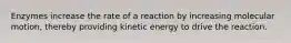 Enzymes increase the rate of a reaction by increasing molecular motion, thereby providing kinetic energy to drive the reaction.