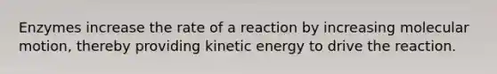 Enzymes increase the rate of a reaction by increasing molecular motion, thereby providing kinetic energy to drive the reaction.