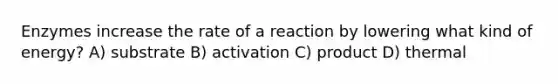 Enzymes increase the rate of a reaction by lowering what kind of energy? A) substrate B) activation C) product D) thermal