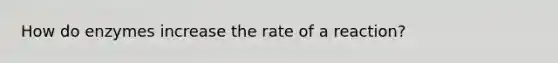 How do enzymes increase the rate of a reaction?