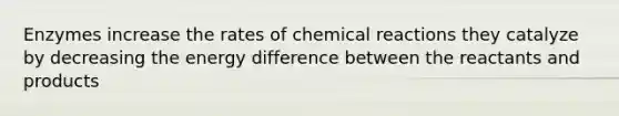 Enzymes increase the rates of chemical reactions they catalyze by decreasing the energy difference between the reactants and products