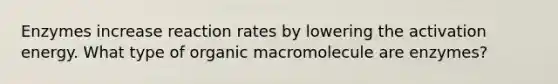 Enzymes increase reaction rates by lowering the activation energy. What type of organic macromolecule are enzymes?