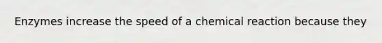 Enzymes increase the speed of a chemical reaction because they