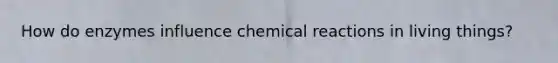 How do enzymes influence chemical reactions in living things?