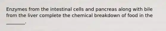 Enzymes from the intestinal cells and pancreas along with bile from the liver complete the chemical breakdown of food in the ________.