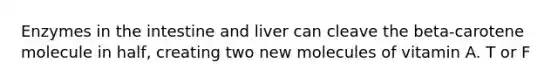 Enzymes in the intestine and liver can cleave the beta-carotene molecule in half, creating two new molecules of vitamin A. T or F