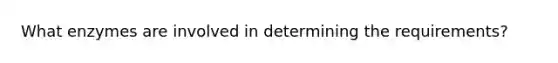 What enzymes are involved in determining the requirements?