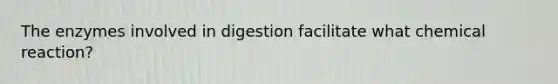 The enzymes involved in digestion facilitate what chemical reaction?