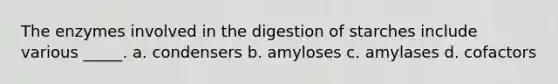 The enzymes involved in the digestion of starches include various _____. a. condensers b. amyloses c. amylases d. cofactors