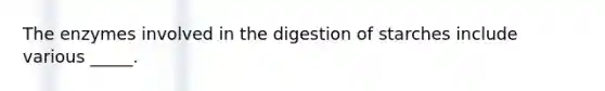 The enzymes involved in the digestion of starches include various _____.