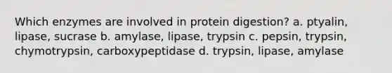 Which enzymes are involved in protein digestion? a. ptyalin, lipase, sucrase b. amylase, lipase, trypsin c. pepsin, trypsin, chymotrypsin, carboxypeptidase d. trypsin, lipase, amylase