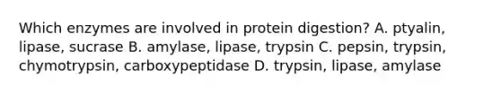 Which enzymes are involved in protein digestion? A. ptyalin, lipase, sucrase B. amylase, lipase, trypsin C. pepsin, trypsin, chymotrypsin, carboxypeptidase D. trypsin, lipase, amylase