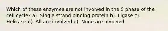 Which of these enzymes are not involved in the S phase of the cell cycle? a). Single strand binding protein b). Ligase c). Helicase d). All are involved e). None are involved