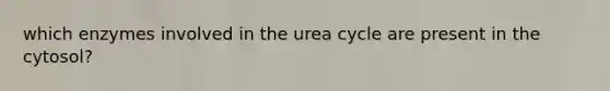 which enzymes involved in the urea cycle are present in the cytosol?